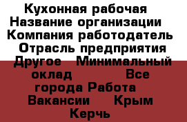 Кухонная рабочая › Название организации ­ Компания-работодатель › Отрасль предприятия ­ Другое › Минимальный оклад ­ 9 000 - Все города Работа » Вакансии   . Крым,Керчь